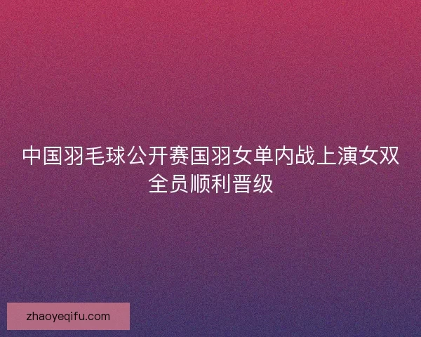 中国羽毛球公开赛国羽女单内战上演女双全员顺利晋级