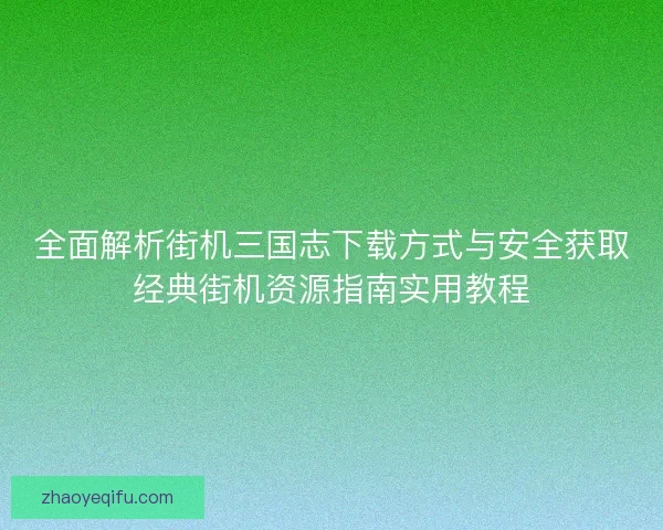 全面解析街机三国志下载方式与安全获取经典街机资源指南实用教程