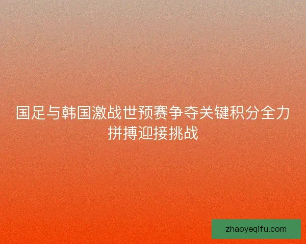 国足与韩国激战世预赛争夺关键积分全力拼搏迎接挑战 国足与韩国激战世预赛争夺关键积分全力拼搏迎接挑战