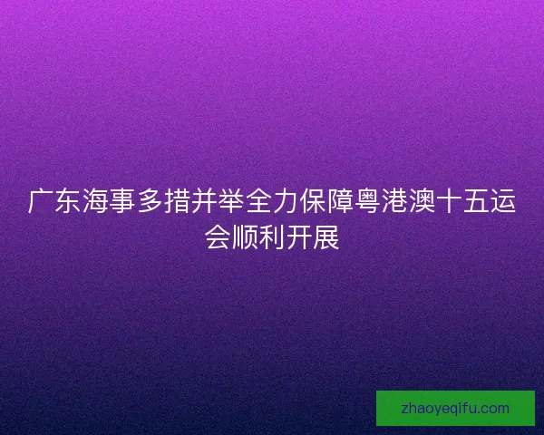 广东海事多措并举全力保障粤港澳十五运会顺利开展