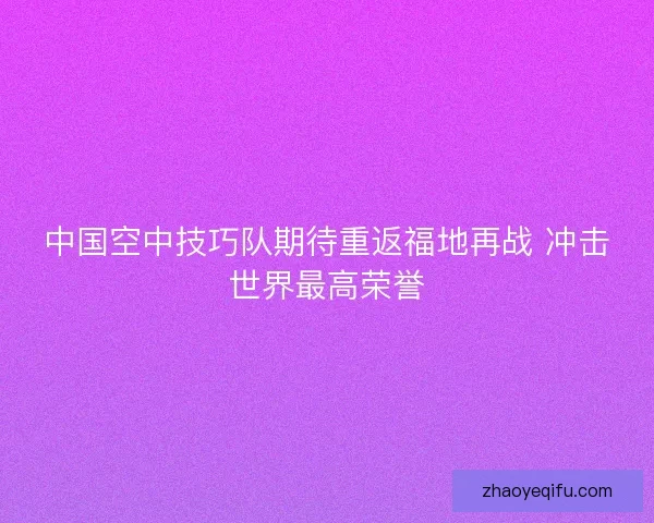 中国空中技巧队期待重返福地再战 冲击世界最高荣誉 中国空中技巧队期待重返福地再战 冲击世界最高荣誉