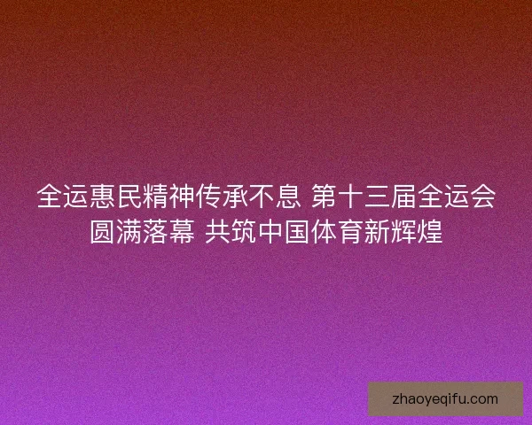 全运惠民精神传承不息 第十三届全运会圆满落幕 共筑中国体育新辉煌 全运惠民精神传承不息 第十三届全运会圆满落幕 共筑中国体育新辉煌