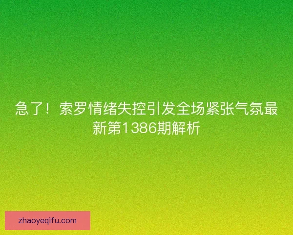 急了!索罗情绪失控引发全场紧张气氛最新第1386期解析 急了!索罗情绪失控引发全场紧张气氛最新第1386期解析